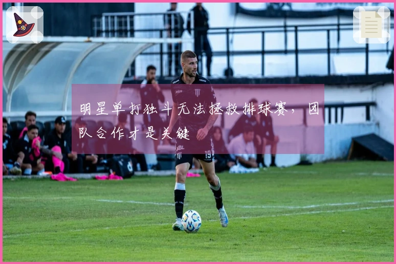 明星单打独斗无法拯救排球赛，团队合作才是关键