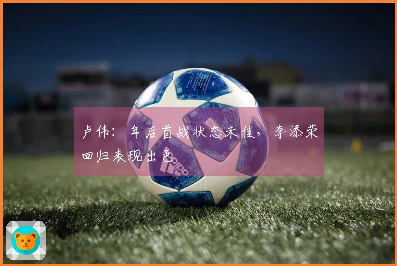 卢伟：年后首战状态未佳，李添荣回归表现出色