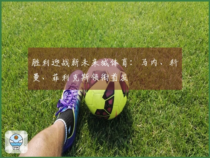 胜利迎战新未来城体育：马内、科曼、菲利克斯领衔首发