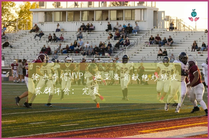 徐杰夺得MVP，迪亚洛贡献绝妙助攻 苏群评价：完美