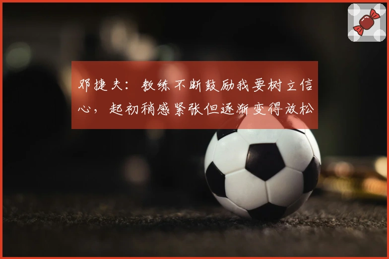 邓捷夫：教练不断鼓励我要树立信心，起初稍感紧张但逐渐变得放松