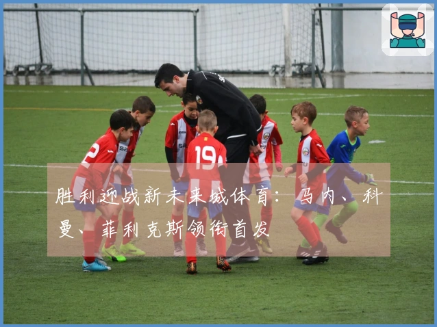 胜利迎战新未来城体育：马内、科曼、菲利克斯领衔首发