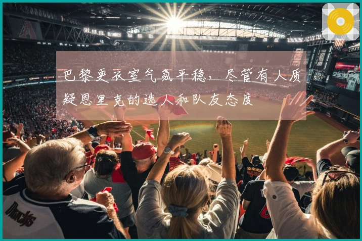 巴黎更衣室气氛平稳，尽管有人质疑恩里克的选人和队友态度