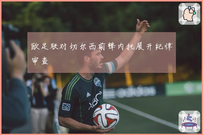 欧足联对切尔西前锋内托展开纪律审查