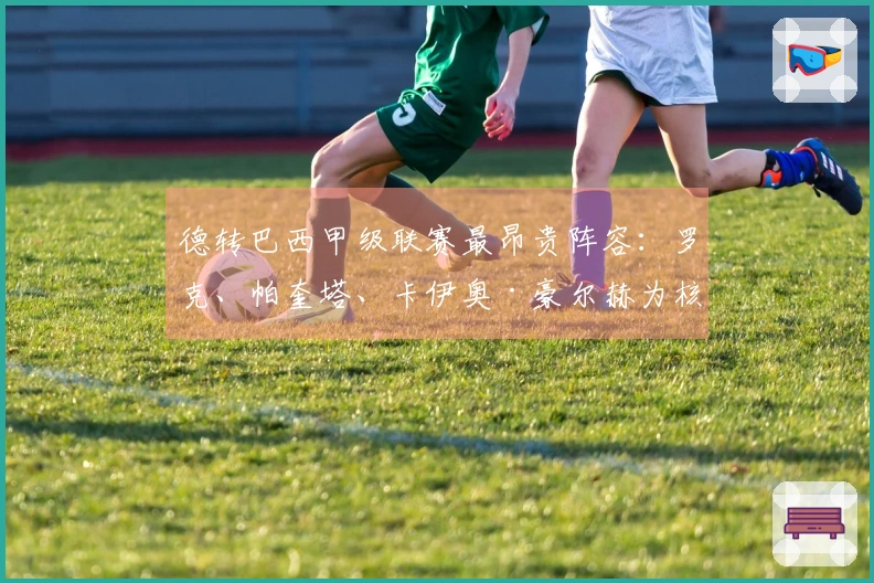 德转巴西甲级联赛最昂贵阵容：罗克、帕奎塔、卡伊奥·豪尔赫为核心