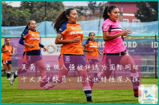 吴易昺晋级八强被评选为国际网坛十大天才球员，技术独特性深入探讨