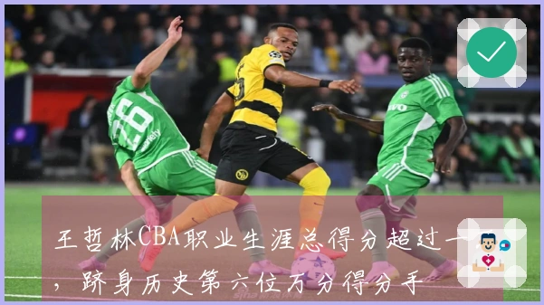 王哲林CBA职业生涯总得分超过一万，跻身历史第六位万分得分手