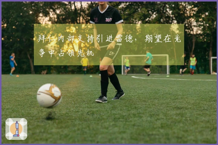 拜仁内部支持引进雷德，期望在竞争中占领先机