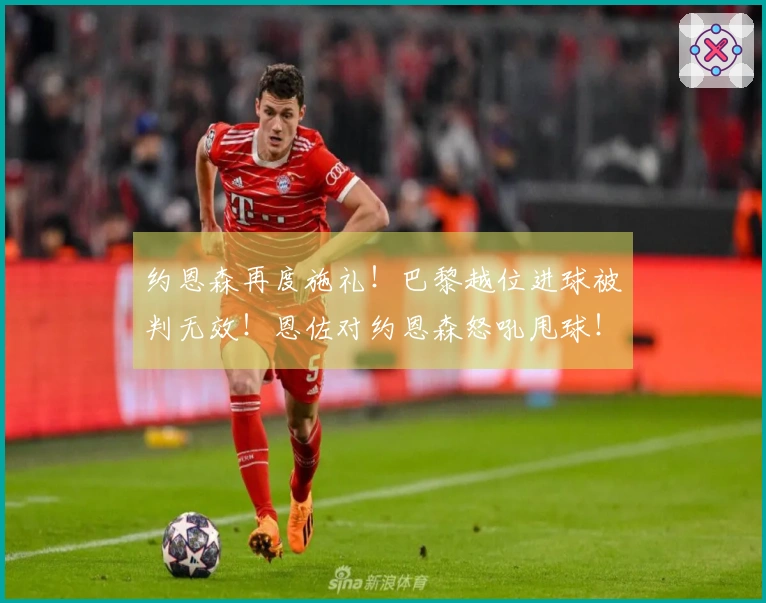 约恩森再度施礼！巴黎越位进球被判无效！恩佐对约恩森怒吼甩球！