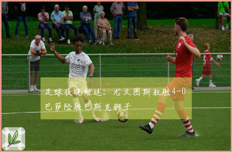 足球夜晚综述：尤文图斯狂胜4-0 巴萨险胜巴斯克狮子