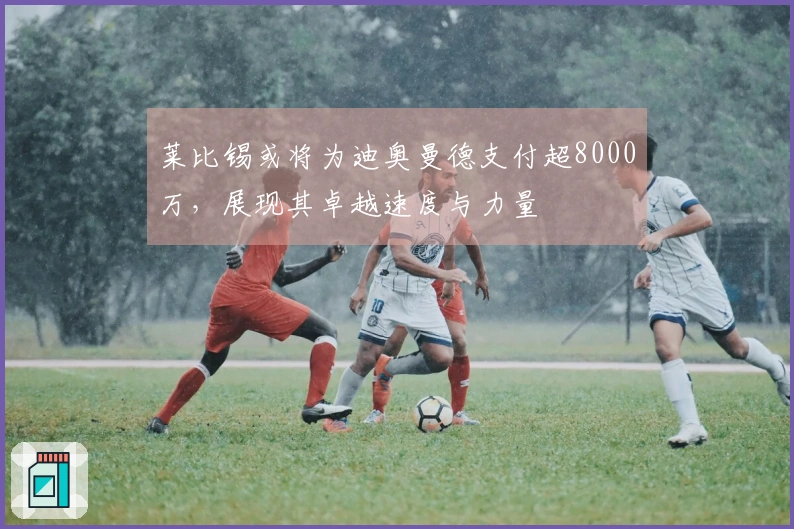 莱比锡或将为迪奥曼德支付超8000万，展现其卓越速度与力量
