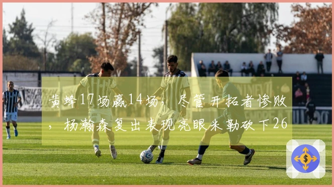 黄蜂17场赢14场，尽管开拓者惨败，杨瀚森复出表现亮眼米勒砍下26+8+6