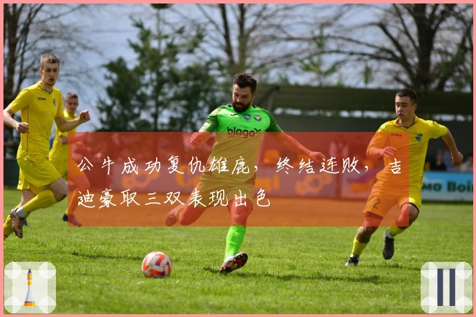 公牛成功复仇雄鹿，终结连败，吉迪豪取三双表现出色