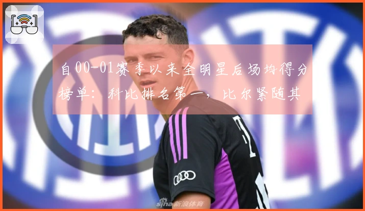 自00-01赛季以来全明星后场均得分榜单：科比排名第一，比尔紧随其后。