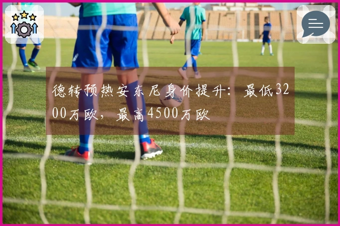 德转预热安东尼身价提升：最低3200万欧，最高4500万欧
