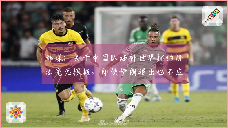 韩媒：关于中国队递补世界杯的说法毫无根据，即使伊朗退出也不应归于此