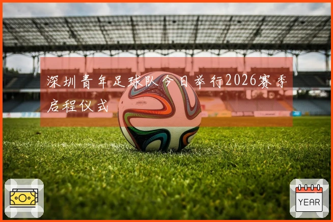 深圳青年足球队今日举行2026赛季启程仪式