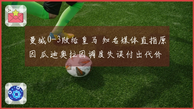 曼城0-3败给皇马 知名媒体直指原因 瓜迪奥拉因调度失误付出代价