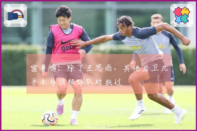 宫鲁鸣：除了王思雨，其他后卫几乎未与顶级球队对抗过