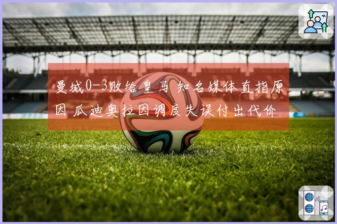 曼城0-3败给皇马 知名媒体直指原因 瓜迪奥拉因调度失误付出代价