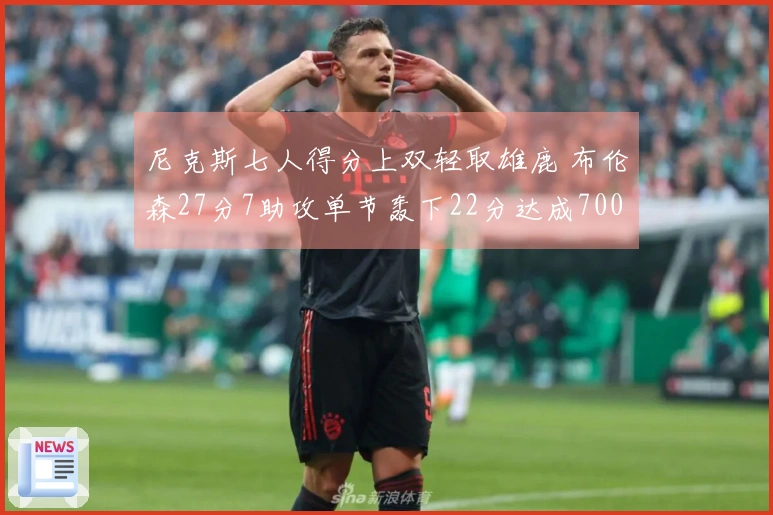 尼克斯七人得分上双轻取雄鹿 布伦森27分7助攻单节轰下22分达成7000分里程碑