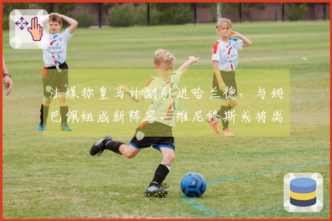 法媒称皇马计划引进哈兰德，与姆巴佩组成新阵容，维尼修斯或将离队