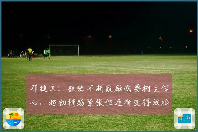 邓捷夫：教练不断鼓励我要树立信心，起初稍感紧张但逐渐变得放松