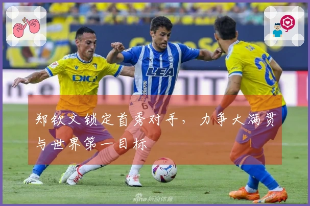 郑钦文锁定首秀对手，力争大满贯与世界第一目标